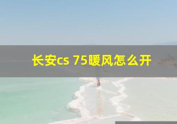 长安cs 75暖风怎么开